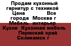 Продам кухонный гарнитур с техникой › Цена ­ 25 000 - Все города, Москва г. Мебель, интерьер » Кухни. Кухонная мебель   . Пермский край,Соликамск г.